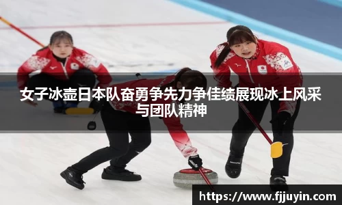 女子冰壶日本队奋勇争先力争佳绩展现冰上风采与团队精神