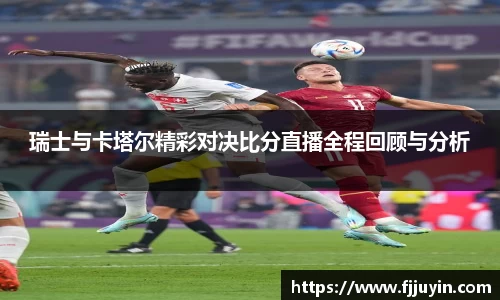 瑞士与卡塔尔精彩对决比分直播全程回顾与分析